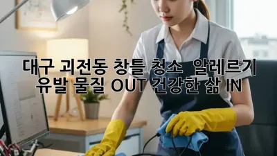 대구 괴전동 창틀 청소 : 알레르기 유발 물질 OUT! 건강한 삶 IN!